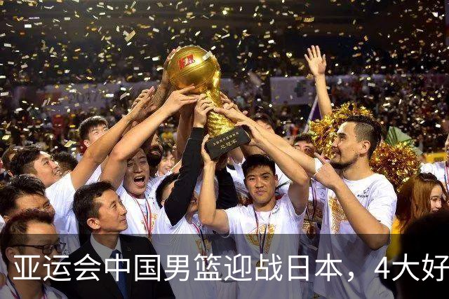 亚运会中国男篮迎战日本，4大好消息2个坏消息，男篮赢球机会来了